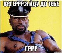 Вєгеррр.я йду до тебе Гррр