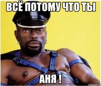 Всё потому что ты Аня !