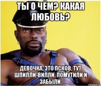 Ты о чём? Какая любовь? Девочка, это Псков, тут шпилли-вилли, помутили и забыли.