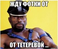 жду фотки от от Тетеревой ...