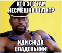 Кто это там несмешно шутит? Иди сюда, сладенький!