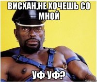 Висхан,не хочешь со мной уф уф?