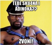 tebe sku4na i adinoka?? zvoni!