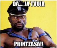 da.....ia tvoia PRINTZASA!!