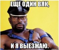 Еще один вяк, и я выезжаю.