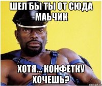 Шел бы ты от сюда маьчик хотя... конфетку хочешь?