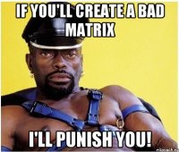 If you'll create a bad matrix I'll punish you!