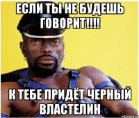 если ты не будешь говорит!!!! К тебе придёт черный властелин