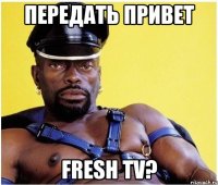 Передать привет Fresh TV?