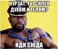 Нурзат, ты силен духом и телом? Иди сюда