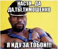 Настя...Да да,ты,Тимошенко я иду за тобой!!!