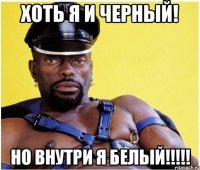 хоть я и черный! но внутри я белый!!!!!