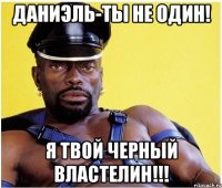 Даниэль-ты не один! Я твой черный властелин!!!