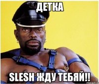 Детка SLESH ЖДУ ТЕБЯй!!