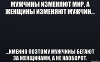 Мужчины изменяют мир, а женщины изменяют мужчин... ...именно поэтому мужчины бегают за женщинами, а не наоборот.