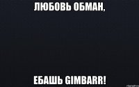 Любовь обман, ебашь Gimbarr!