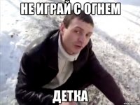 Не играй с огнем детка