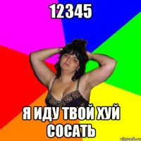 12345 я иду твой хуй сосать