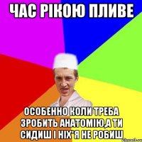 час рікою пливе особенно коли треба зробить анатомію,а ти сидиш і ніх*я не робиш