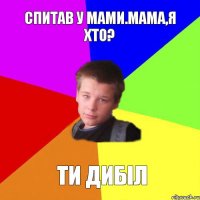 Спитав у мами.Мама,я хто? Ти дибіл