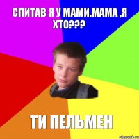 Спитав я у мами.Мама ,я хто??? Ти пельмен