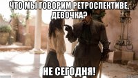 Что мы говорим ретроспективе, девочка? НЕ СЕГОДНЯ!