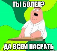 Ты болел? Да всем насрать