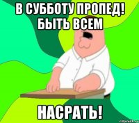 В субботу пропед! Быть всем НАСРАТЬ!