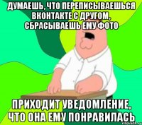 ДУМАЕШЬ, ЧТО ПЕРЕПИСЫВАЕШЬСЯ ВКОНТАКТЕ С ДРУГОМ, СБРАСЫВАЕШЬ ЕМУ ФОТО ПРИХОДИТ УВЕДОМЛЕНИЕ, ЧТО ОНА ЕМУ ПОНРАВИЛАСЬ