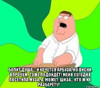  Болит душа..., и хочется арбуза. Но виски, впрочем, тоже подойдёт! Меня сегодня посетила муза, а, может, шиза... кто ж их разберёт!?﻿