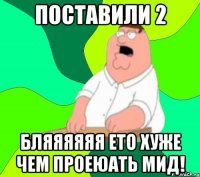 Поставили 2 Бляяяяяя ето хуже чем проеюать мид!