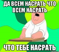 ДА ВСЕМ НАСРАТЬ ЧТО ВСЕМ НАСРАТЬ ЧТО ТЕБЕ НАСРАТЬ