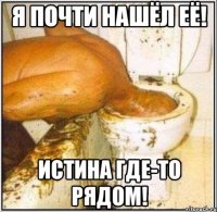 я почти нашёл её! истина где-то рядом!