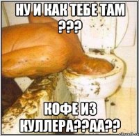 НУ И КАК ТЕБЕ ТАМ ??? КОФЕ ИЗ КУЛЛЕРА??аа??