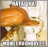 Наташка! Может по пивку??!