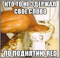 Кто то не здержал свое слово По поднятию RED