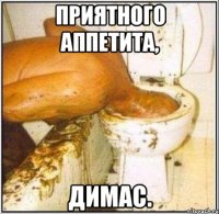 Приятного аппетита, Димас.