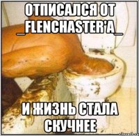 Отписался от _Flenchaster'a_ И жизнь стала скучнее