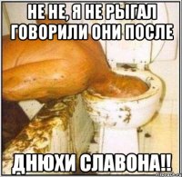 Не не, я не рыгал говорили они после днюхи Славона!!