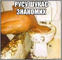 РУСУ ШУКАЄ ЗНАКОМИХ 