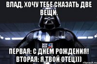 Влад, хочу тебе сказать две вещи. Первая: с днём рождения! Вторая: я твой отец)))