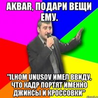 AKBAR, подари вещи ему. "Ilhom Unusov имел ввиду, что кадр портят именно джинсы и кроссовки"