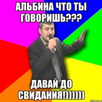 Альбина что ты говоришь??? Давай до свидания!))))))