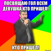 Посвящаю гол всем девушка,кто пришел! кто пришел!