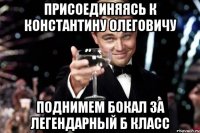 ПРИСОЕДИНЯЯСЬ К КОНСТАНТИНУ ОЛЕГОВИЧУ ПОДНИМЕМ БОКАЛ ЗА ЛЕГЕНДАРНЫЙ Б КЛАСС