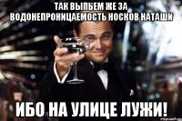 Так выпьем же за водонепpоницаемость носков наташи Ибо на улице лужи!