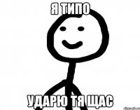 Я типо Ударю тя щас