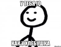 у тебя iq как у хлебушка