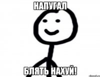 Напугал блять нахуй!