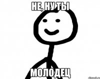 не, ну ты молодец